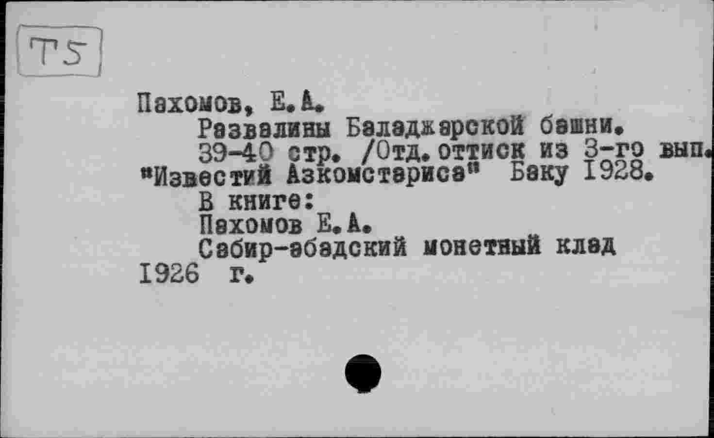 ﻿Пахомов, Е. А.
Развалины Баладаареной башни.
39-40 стр. /Отд.оттиск из 3-го “Известий Азкомстариса“ Баку 1928.
В книге:
Пахомов Е.А.
Сабир-эбэдский монетный клад 1926 г.